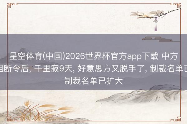 星空体育(中国)2026世界杯官方app下载 中方下达阻断令后， 千里寂9天， 好意思方又脱手了， 制裁名单已扩大