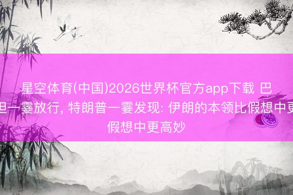 星空体育(中国)2026世界杯官方app下载 巴基斯坦一霎放行， 特朗普一霎发现: 伊朗的本领比假想中更高妙