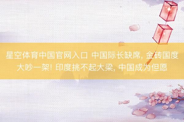 星空体育中国官网入口 中国际长缺席， 金砖国度大吵一架! 印度挑不起大梁， 中国成为但愿