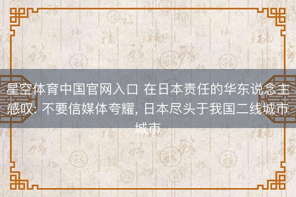 星空体育中国官网入口 在日本责任的华东说念主感叹: 不要信媒体夸耀， 日本尽头于我国二线城市