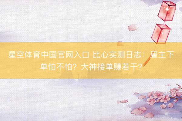 星空体育中国官网入口 比心实测日志：雇主下单怕不怕？大神接单赚若干？