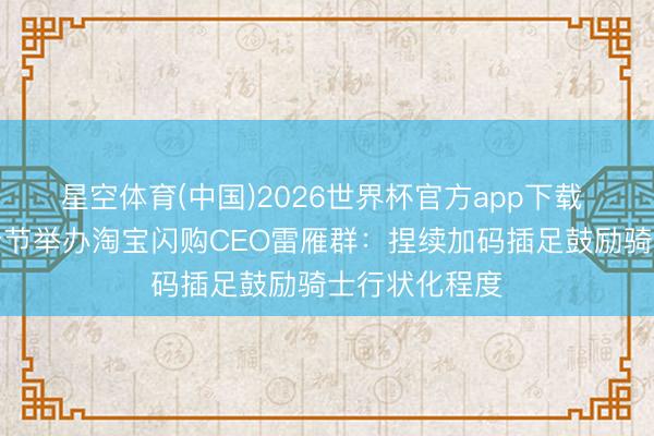 星空体育(中国)2026世界杯官方app下载 首届城市骑士节举办淘宝闪购CEO雷雁群：捏续加码插足鼓励骑士行状化程度