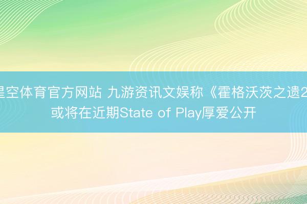 星空体育官方网站 九游资讯文娱称《霍格沃茨之遗2》或将在近期State of Play厚爱公开