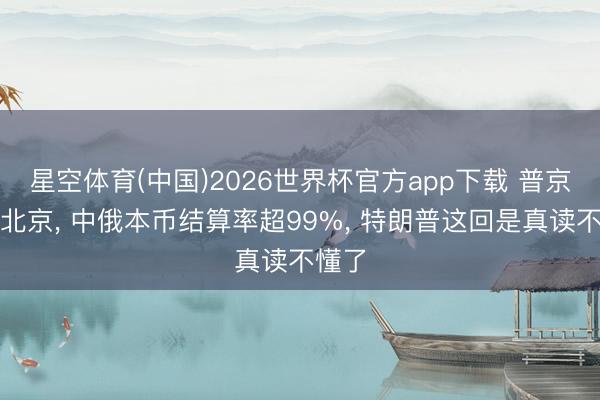 星空体育(中国)2026世界杯官方app下载 普京落地北京， 中俄本币结算率超99%， 特朗普这回是真读不懂了
