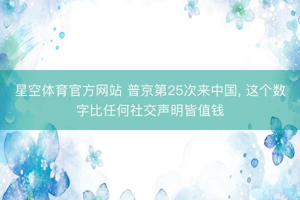 星空体育官方网站 普京第25次来中国， 这个数字比任何社交声明皆值钱