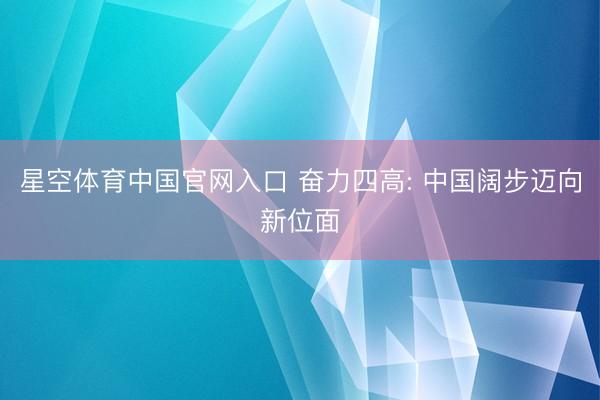 星空体育中国官网入口 奋力四高: 中国阔步迈向新位面
