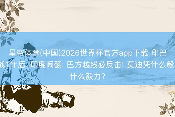 星空体育(中国)2026世界杯官方app下载 印巴空战1年后， 印度闹翻: 巴方越线必反击! 莫迪凭什么毅力?