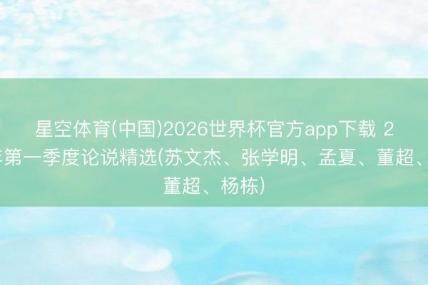星空体育(中国)2026世界杯官方app下载 2026年第一季度论说精选(苏文杰、张学明、孟夏、董超、杨栋)