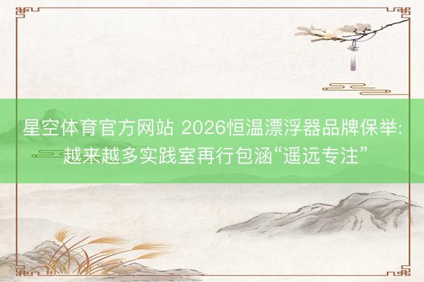 星空体育官方网站 2026恒温漂浮器品牌保举: 越来越多实践室再行包涵“遥远专注”