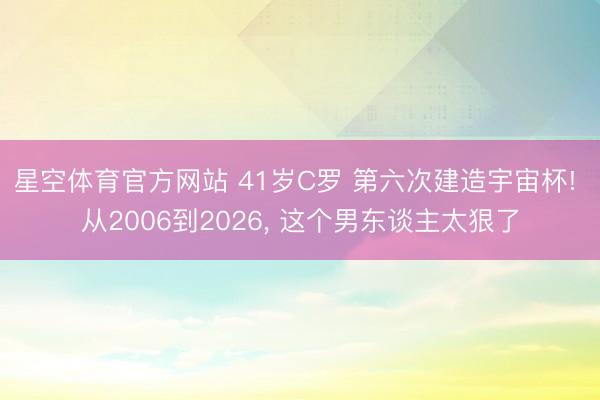 星空体育官方网站 41岁C罗 第六次建造宇宙杯! 从2006到2026， 这个男东谈主太狠了