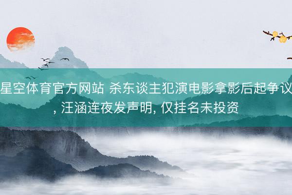 星空体育官方网站 杀东谈主犯演电影拿影后起争议， 汪涵连夜发声明， 仅挂名未投资