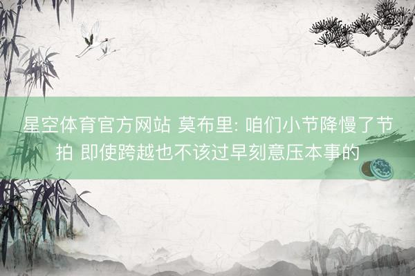 星空体育官方网站 莫布里: 咱们小节降慢了节拍 即使跨越也不该过早刻意压本事的