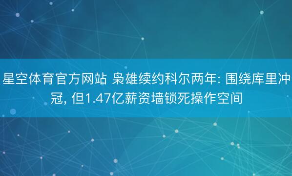 星空体育官方网站 枭雄续约科尔两年: 围绕库里冲冠， 但1.47亿薪资墙锁死操作空间