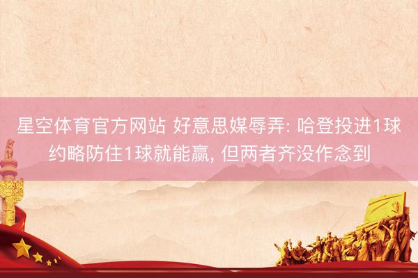 星空体育官方网站 好意思媒辱弄: 哈登投进1球约略防住1球就能赢， 但两者齐没作念到