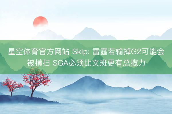 星空体育官方网站 Skip: 雷霆若输掉G2可能会被横扫 SGA必须比文班更有总揽力