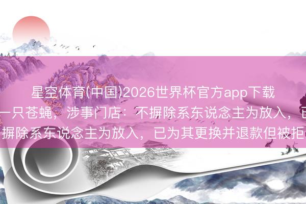 星空体育(中国)2026世界杯官方app下载 主顾购买蜜雪冰城喝出一只苍蝇，涉事门店：不摒除系东说念主为放入，已为其更换并退款但被拒