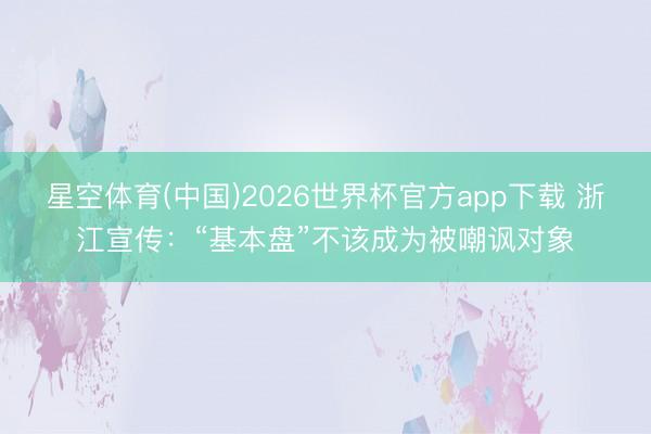 星空体育(中国)2026世界杯官方app下载 浙江宣传：“基本盘”不该成为被嘲讽对象