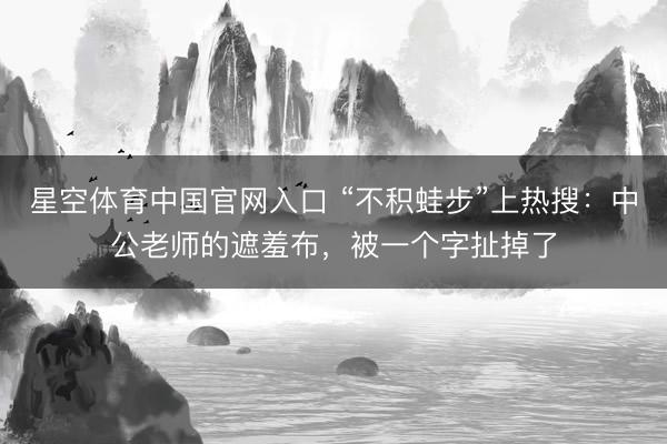 星空体育中国官网入口 “不积蛙步”上热搜：中公老师的遮羞布，被一个字扯掉了