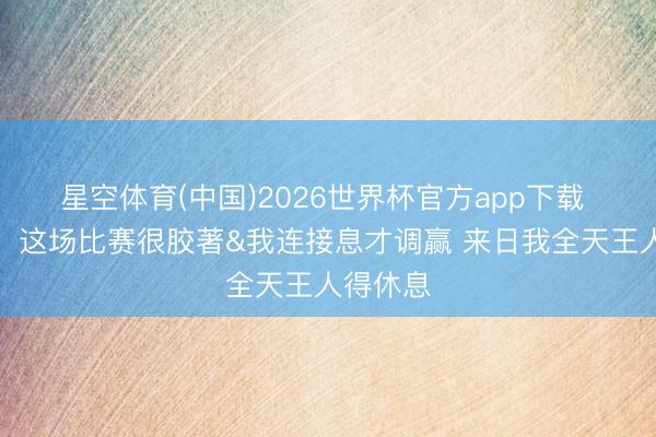星空体育(中国)2026世界杯官方app下载 詹姆斯：这场比赛很胶著&我连接息才调赢 来日我全天王人得休息