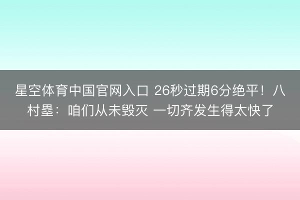 星空体育中国官网入口 26秒过期6分绝平！八村塁：咱们从未毁灭 一切齐发生得太快了