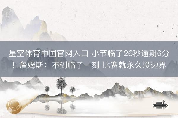 星空体育中国官网入口 小节临了26秒逾期6分！詹姆斯：不到临了一刻 比赛就永久没边界