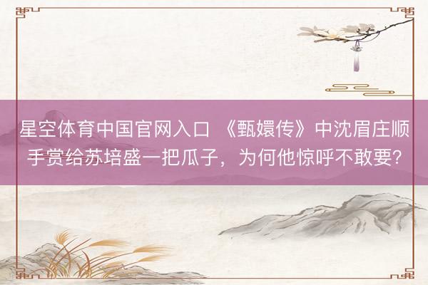 星空体育中国官网入口 《甄嬛传》中沈眉庄顺手赏给苏培盛一把瓜子，为何他惊呼不敢要？