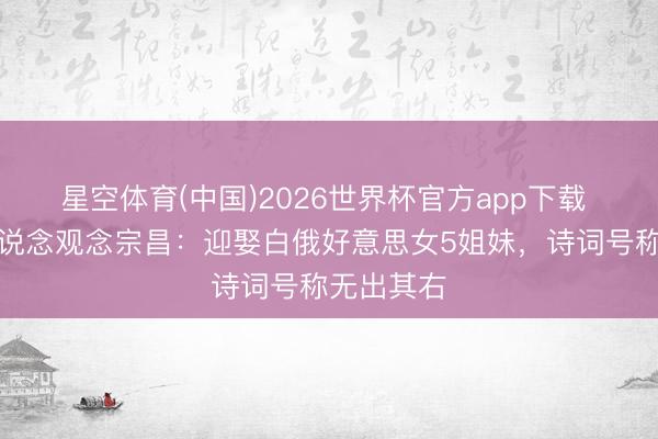 星空体育(中国)2026世界杯官方app下载 民国奇东说念观念宗昌：迎娶白俄好意思女5姐妹，诗词号称无出其右