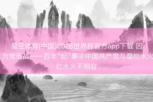 星空体育(中国)2026世界杯官方app下载 因党而生 为党而战——百年“纪”事④中国共产党与靡烂水火不相容