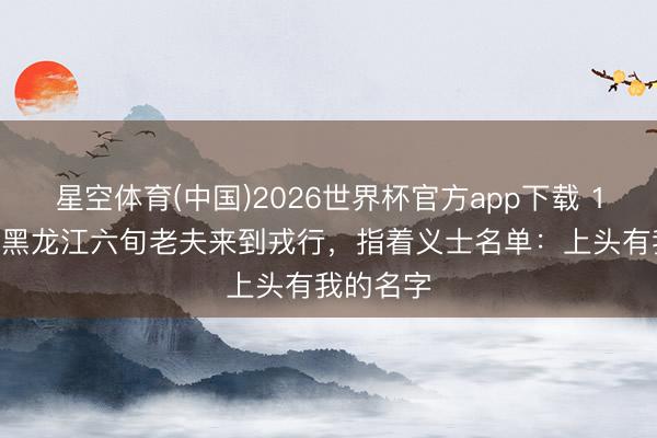 星空体育(中国)2026世界杯官方app下载 1990年，黑龙江六旬老夫来到戎行，指着义士名单：上头有我的名字