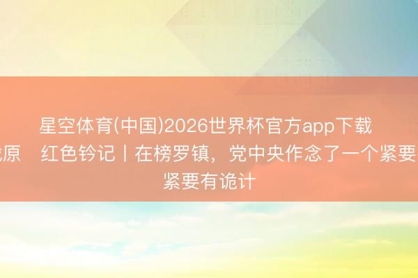星空体育(中国)2026世界杯官方app下载 锦绣陇原・红色钤记丨在榜罗镇，党中央作念了一个紧要有诡计