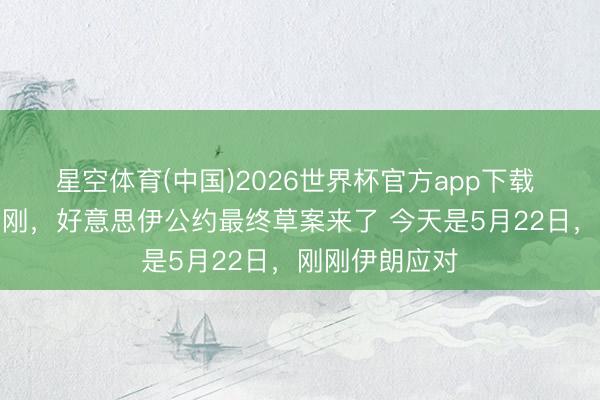 星空体育(中国)2026世界杯官方app下载 要紧捷报！刚刚，好意思伊公约最终草案来了 今天是5月22日，刚刚伊朗应对