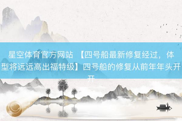 星空体育官方网站 【四号船最新修复经过，体型将远远高出福特级】四号船的修复从前年年头开