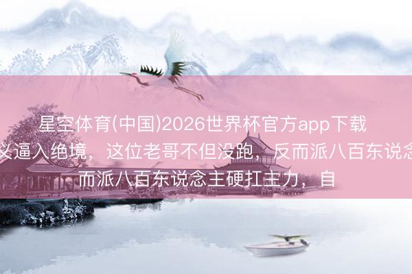 星空体育(中国)2026世界杯官方app下载 三万日军把傅作义逼入绝境，这位老哥不但没跑，反而派八百东说念主硬扛主力，自