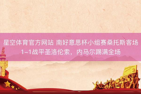 星空体育官方网站 南好意思杯小组赛桑托斯客场1-1战平圣洛伦索，内马尔踢满全场