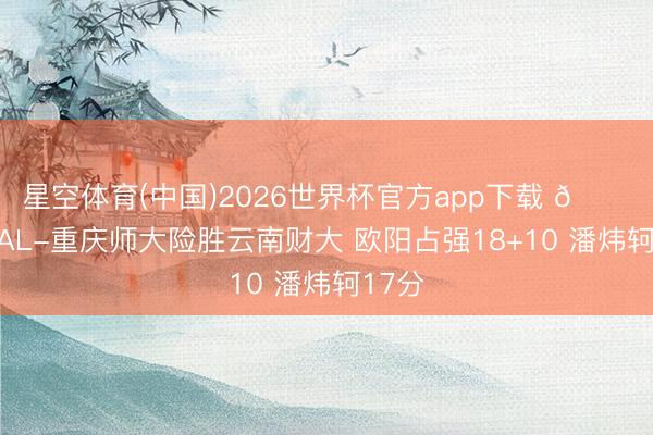 星空体育(中国)2026世界杯官方app下载 🏀CUBAL-重庆师大险胜云南财大 欧阳占强18+10 潘炜轲17分