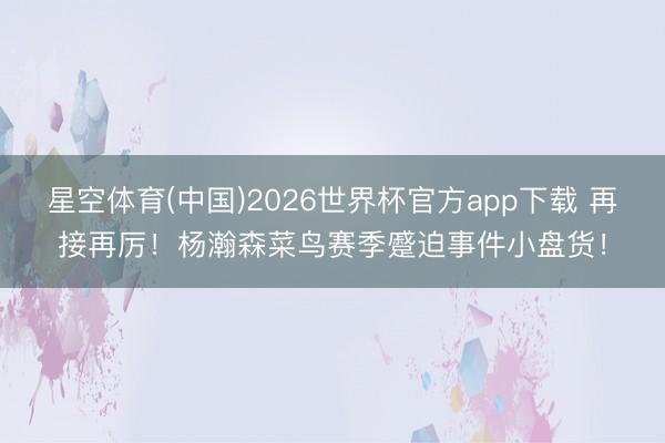 星空体育(中国)2026世界杯官方app下载 再接再厉！杨瀚森菜鸟赛季蹙迫事件小盘货！