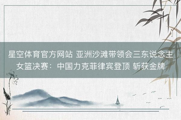 星空体育官方网站 亚洲沙滩带领会三东说念主女篮决赛：中国力克菲律宾登顶 斩获金牌