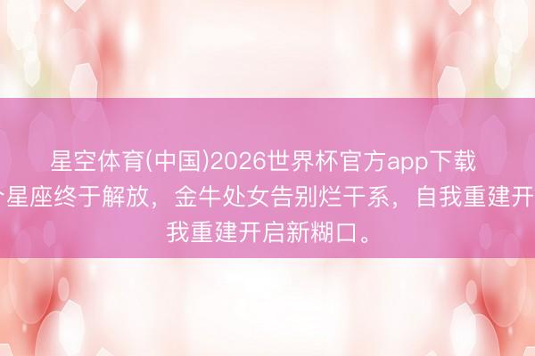 星空体育(中国)2026世界杯官方app下载 近一周3个星座终于解放，金牛处女告别烂干系，自我重建开启新糊口。
