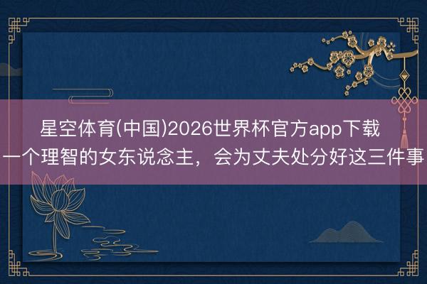 星空体育(中国)2026世界杯官方app下载 一个理智的女东说念主，会为丈夫处分好这三件事