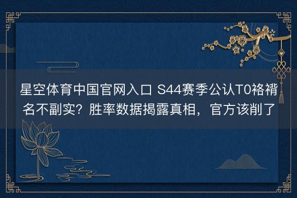 星空体育中国官网入口 S44赛季公认T0袼褙名不副实？胜率数据揭露真相，官方该削了
