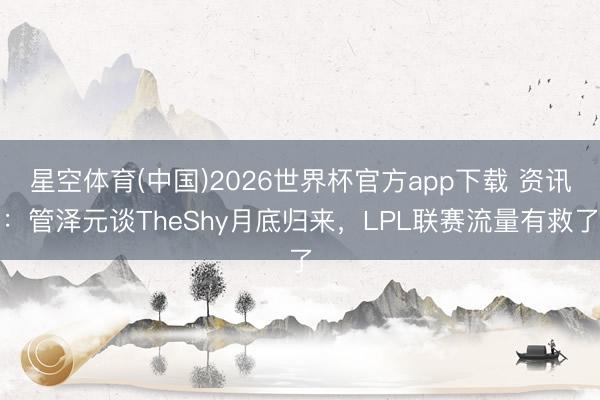 星空体育(中国)2026世界杯官方app下载 资讯：管泽元谈TheShy月底归来，LPL联赛流量有救了