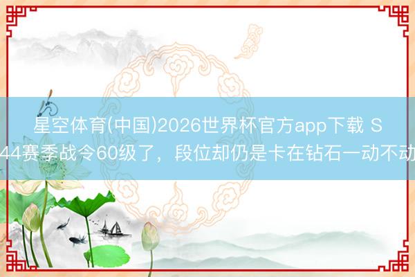星空体育(中国)2026世界杯官方app下载 S44赛季战令60级了,段位却仍是卡在钻石一动不动