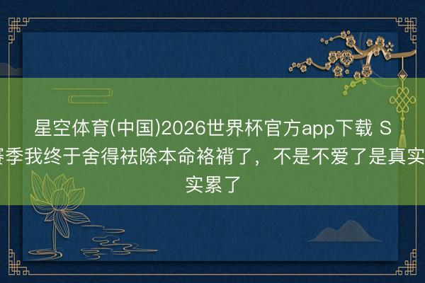 星空体育(中国)2026世界杯官方app下载 S44赛季我终于舍得袪除本命袼褙了，不是不爱了是真实累了
