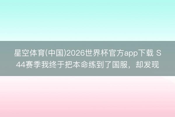 星空体育(中国)2026世界杯官方app下载 S44赛季我终于把本命练到了国服，却发现