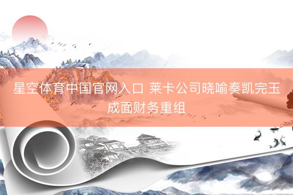 星空体育中国官网入口 莱卡公司晓喻奏凯完玉成面财务重组