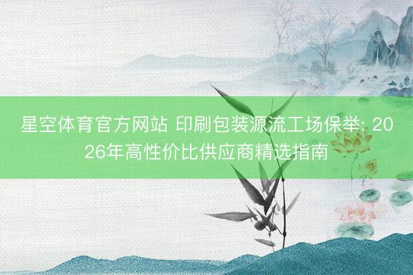 星空体育官方网站 印刷包装源流工场保举: 2026年高性价比供应商精选指南