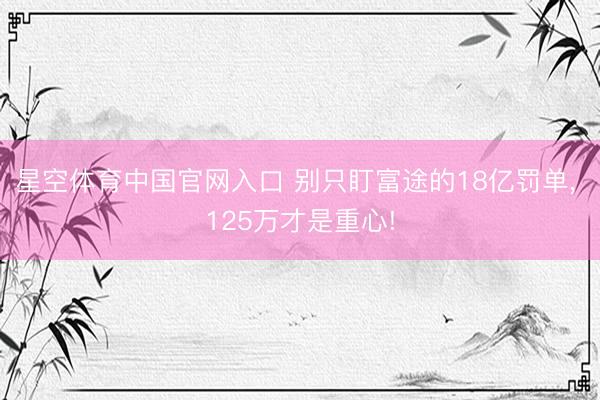 星空体育中国官网入口 别只盯富途的18亿罚单， 125万才是重心!