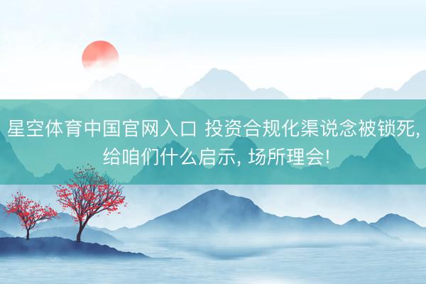星空体育中国官网入口 投资合规化渠说念被锁死， 给咱们什么启示， 场所理会!