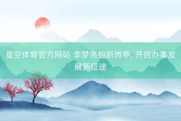 星空体育官方网站 李梦亮相新岗亭， 开启办事发展新征途