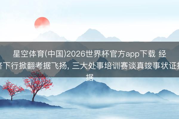 星空体育(中国)2026世界杯官方app下载 经济下行掀翻考据飞扬， 三大处事培训赛谈真竣事状证据